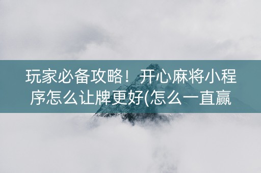玩家必备攻略！开心麻将小程序怎么让牌更好(怎么一直赢)