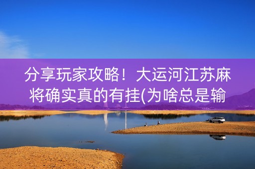 分享玩家攻略！大运河江苏麻将确实真的有挂(为啥总是输)