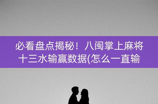 必看盘点揭秘！八闽掌上麻将十三水输赢数据(怎么一直输)