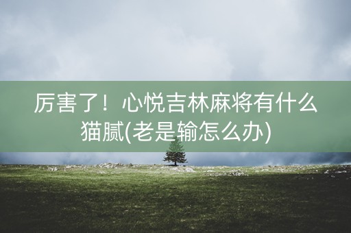 厉害了！心悦吉林麻将有什么猫腻(老是输怎么办)