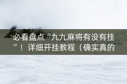 必看盘点“九九麻将有没有挂”！详细开挂教程（确实真的有挂)-知乎