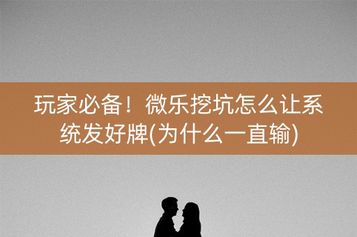 玩家必备！微乐挖坑怎么让系统发好牌(为什么一直输)