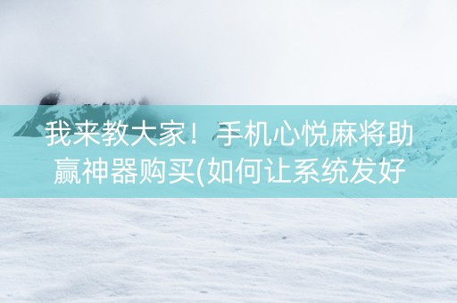 我来教大家！手机心悦麻将助赢神器购买(如何让系统发好牌)