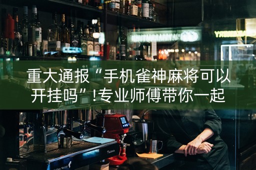 重大通报“手机雀神麻将可以开挂吗”!专业师傅带你一起了解（详细教程）-知乎