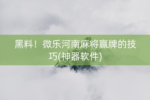 黑料！微乐河南麻将赢牌的技巧(神器软件)
