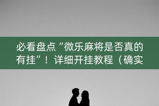 必看盘点“微乐麻将是否真的有挂”！详细开挂教程（确实真的有挂)-知乎