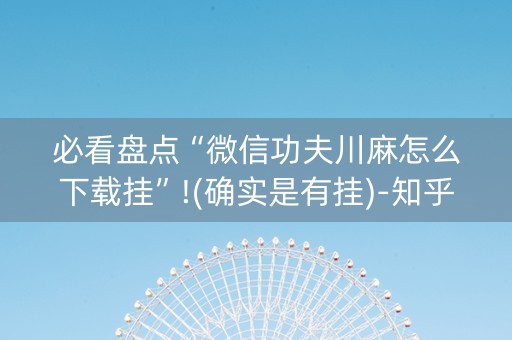 必看盘点“微信功夫川麻怎么下载挂”!(确实是有挂)-知乎