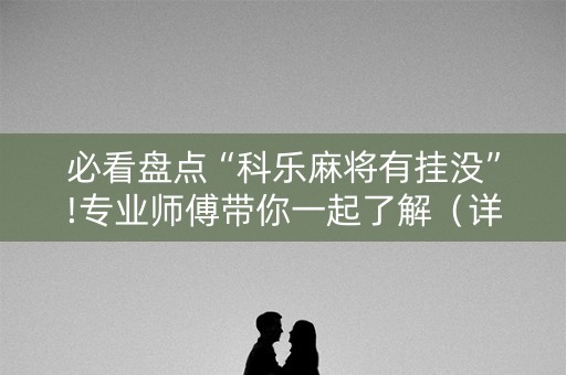 必看盘点“科乐麻将有挂没”!专业师傅带你一起了解（详细教程）-知乎