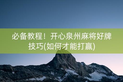 必备教程！开心泉州麻将好牌技巧(如何才能打赢)