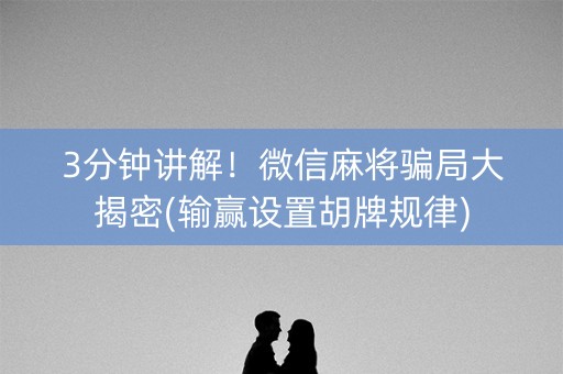 3分钟讲解！微信麻将骗局大揭密(输赢设置胡牌规律)