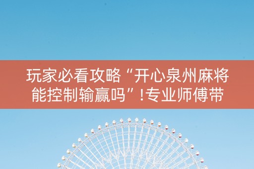 玩家必看攻略“开心泉州麻将能控制输赢吗”!专业师傅带你一起了解（详细教程）-知乎