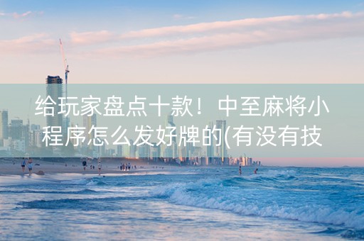 给玩家盘点十款！中至麻将小程序怎么发好牌的(有没有技巧)