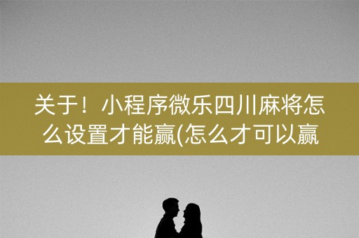 关于！小程序微乐四川麻将怎么设置才能赢(怎么才可以赢)