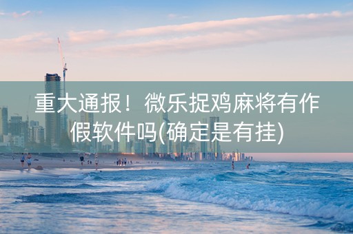 重大通报！微乐捉鸡麻将有作假软件吗(确定是有挂)