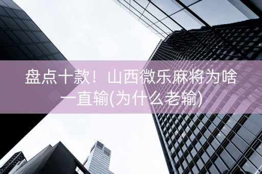 盘点十款！山西微乐麻将为啥一直输(为什么老输)