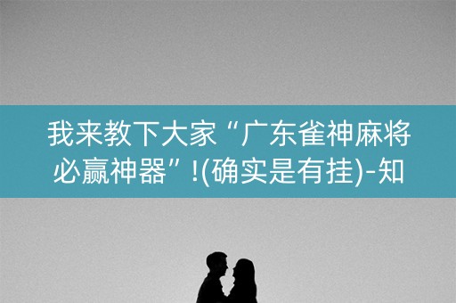 我来教下大家“广东雀神麻将必赢神器”!(确实是有挂)-知乎