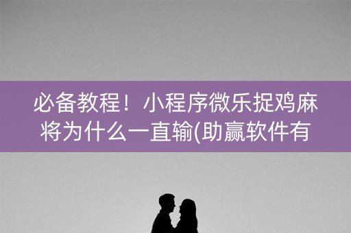 必备教程！小程序微乐捉鸡麻将为什么一直输(助赢软件有规律吗)