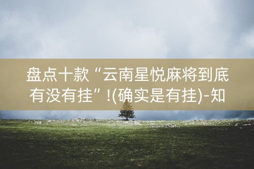 盘点十款“云南星悦麻将到底有没有挂”!(确实是有挂)-知乎