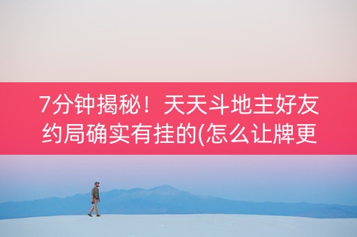 7分钟揭秘！天天斗地主好友约局确实有挂的(怎么让牌更好)