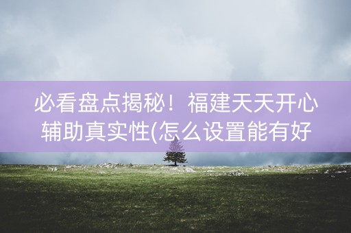 必看盘点揭秘！福建天天开心辅助真实性(怎么设置能有好牌)