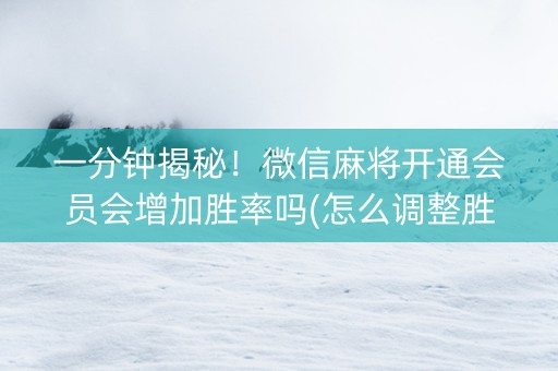 一分钟揭秘！微信麻将开通会员会增加胜率吗(怎么调整胜率)
