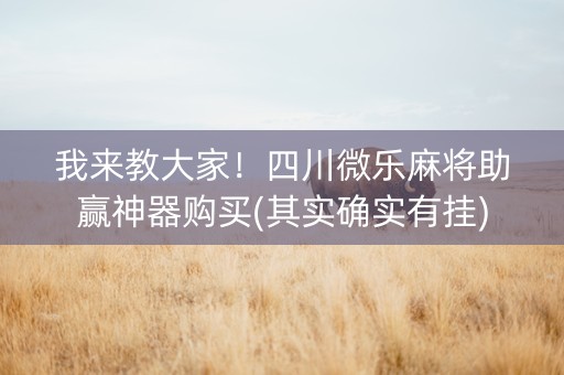 我来教大家！四川微乐麻将助赢神器购买(其实确实有挂)
