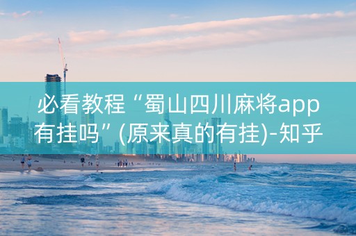 必看教程“蜀山四川麻将app有挂吗”(原来真的有挂)-知乎