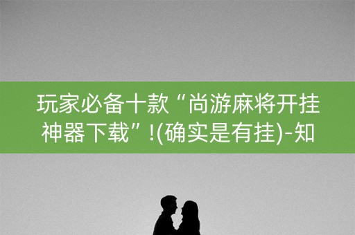 玩家必备十款“尚游麻将开挂神器下载”!(确实是有挂)-知乎