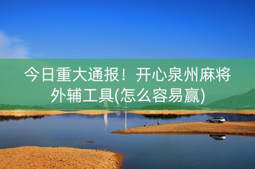 今日重大通报！开心泉州麻将外辅工具(怎么容易赢)