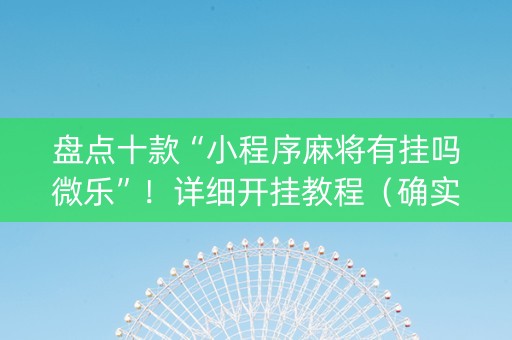 盘点十款“小程序麻将有挂吗微乐”！详细开挂教程（确实真的有挂)-知乎