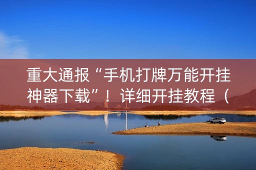 重大通报“手机打牌万能开挂神器下载”！详细开挂教程（确实真的有挂)-知乎
