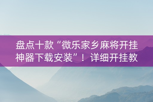 盘点十款“微乐家乡麻将开挂神器下载安装”！详细开挂教程（确实真的有挂)-知乎