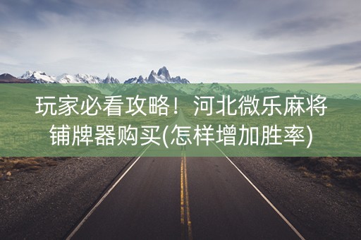 玩家必看攻略！河北微乐麻将铺牌器购买(怎样增加胜率)