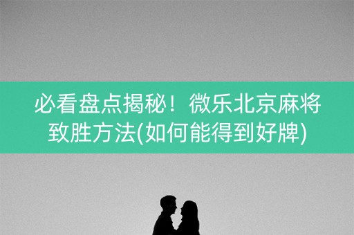 必看盘点揭秘！微乐北京麻将致胜方法(如何能得到好牌)