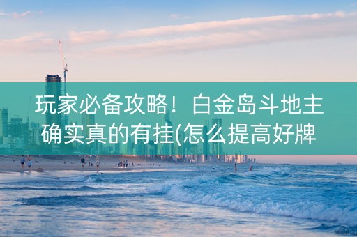 玩家必备攻略！白金岛斗地主确实真的有挂(怎么提高好牌率)