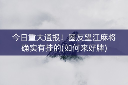 今日重大通报！圈友望江麻将确实有挂的(如何来好牌)
