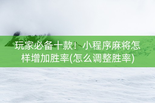 玩家必备十款！小程序麻将怎样增加胜率(怎么调整胜率)