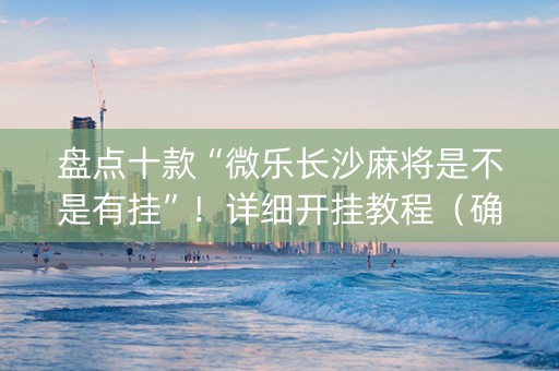 盘点十款“微乐长沙麻将是不是有挂”！详细开挂教程（确实真的有挂)-知乎