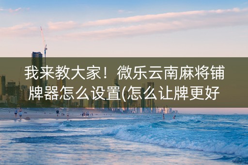 我来教大家！微乐云南麻将铺牌器怎么设置(怎么让牌更好)