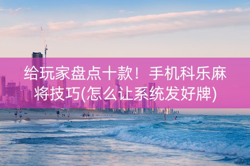 给玩家盘点十款！手机科乐麻将技巧(怎么让系统发好牌)
