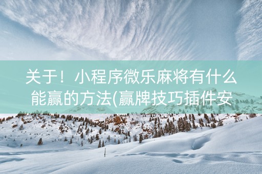 关于！小程序微乐麻将有什么能赢的方法(赢牌技巧插件安装)