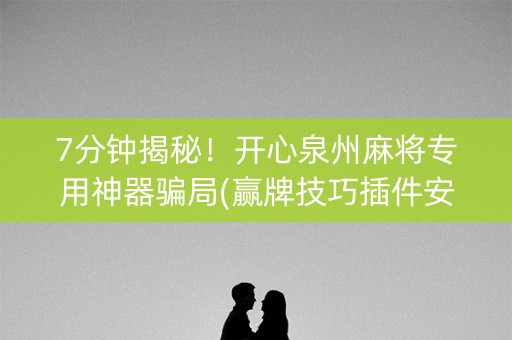 7分钟揭秘！开心泉州麻将专用神器骗局(赢牌技巧插件安装)