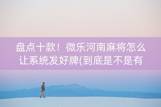 盘点十款！微乐河南麻将怎么让系统发好牌(到底是不是有挂)