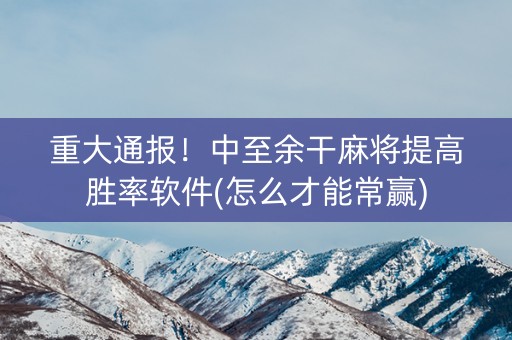 重大通报！中至余干麻将提高胜率软件(怎么才能常赢)