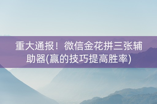 重大通报！微信金花拼三张辅助器(赢的技巧提高胜率)