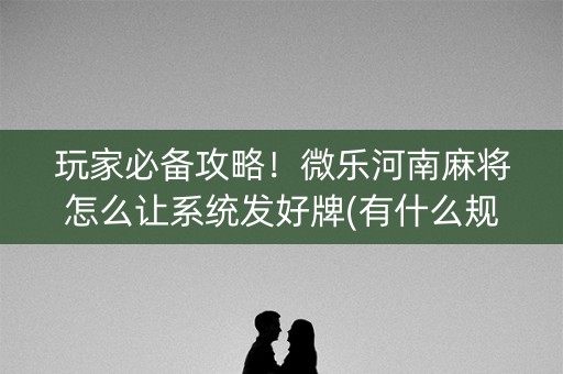 玩家必备攻略！微乐河南麻将怎么让系统发好牌(有什么规律吗)