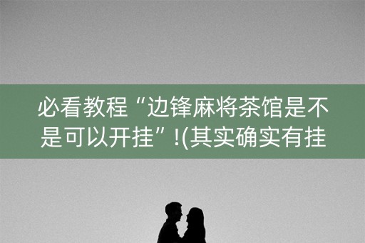 必看教程“边锋麻将茶馆是不是可以开挂”!(其实确实有挂)-知乎