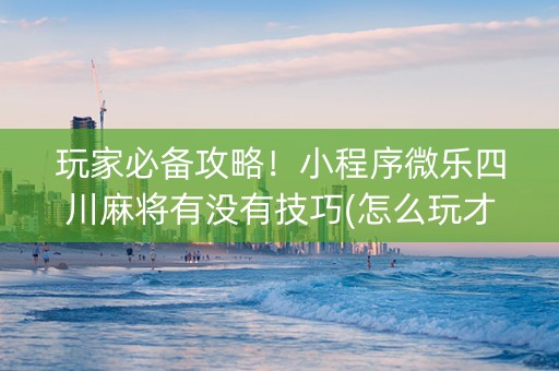 玩家必备攻略！小程序微乐四川麻将有没有技巧(怎么玩才能赢)