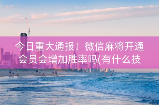 今日重大通报！微信麻将开通会员会增加胜率吗(有什么技巧)