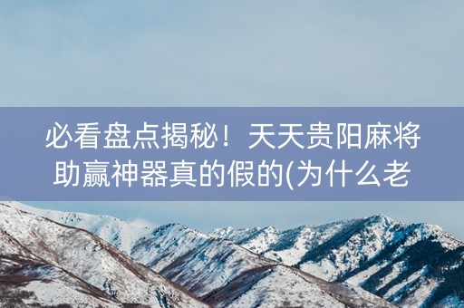 必看盘点揭秘！天天贵阳麻将助赢神器真的假的(为什么老输)